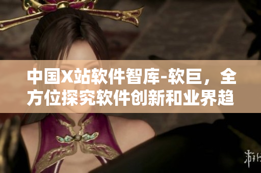 中国X站软件智库-软巨，全方位探究软件创新和业界趋势
