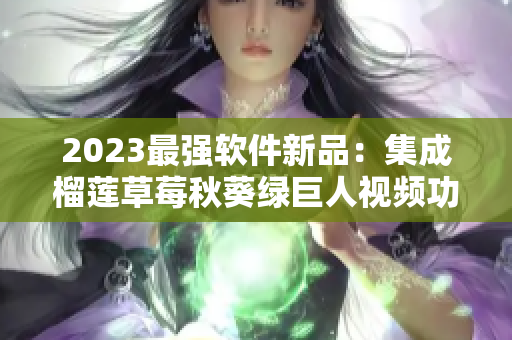 2023最强软件新品：集成榴莲草莓秋葵绿巨人视频功能的软件！