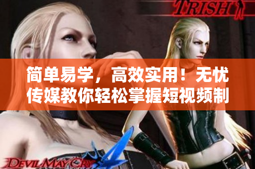 简单易学，高效实用！无忧传媒教你轻松掌握短视频制作软件技巧