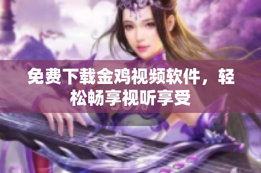 免费下载金鸡视频软件，轻松畅享视听享受