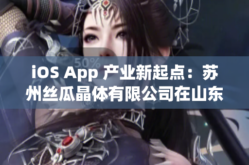 iOS App 产业新起点：苏州丝瓜晶体有限公司在山东投产