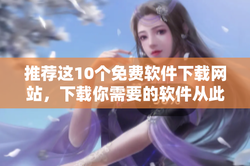 推荐这10个免费软件下载网站，下载你需要的软件从此变得轻松快捷