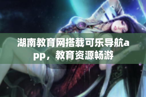湖南教育网搭载可乐导航app，教育资源畅游
