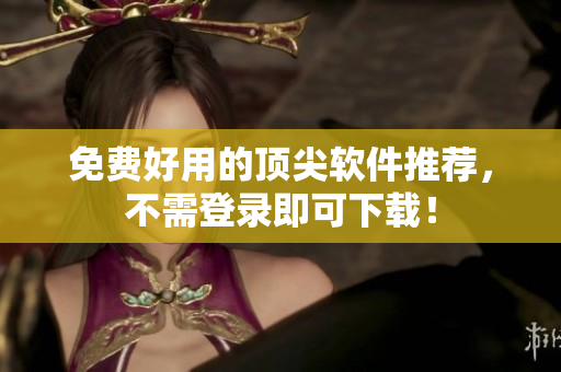 免费好用的顶尖软件推荐，不需登录即可下载！