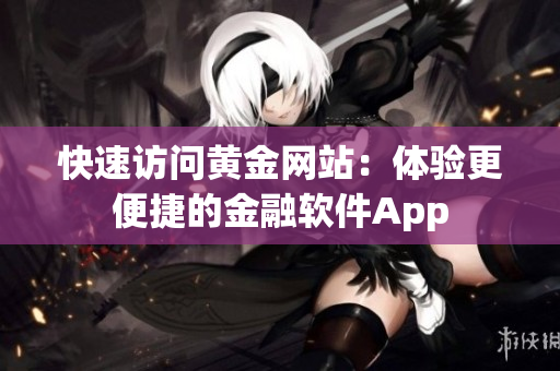 快速访问黄金网站：体验更便捷的金融软件App