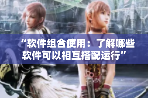 “软件组合使用：了解哪些软件可以相互搭配运行”