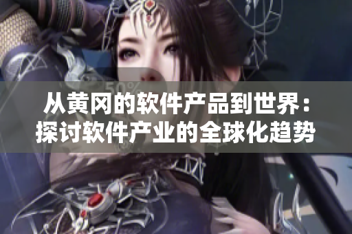 从黄冈的软件产品到世界：探讨软件产业的全球化趋势