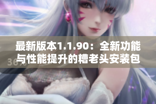 最新版本1.1.90：全新功能与性能提升的糟老头安装包