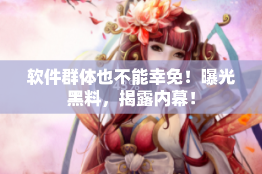 软件群体也不能幸免！曝光黑料，揭露内幕！