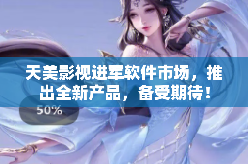天美影视进军软件市场，推出全新产品，备受期待！