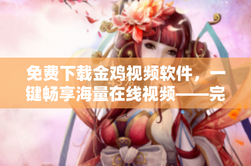 免费下载金鸡视频软件，一键畅享海量在线视频——完整版安装教程