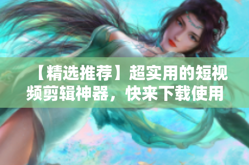 【精选推荐】超实用的短视频剪辑神器，快来下载使用吧！