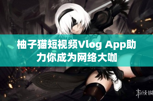 柚子猫短视频Vlog App助力你成为网络大咖