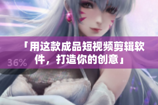 「用这款成品短视频剪辑软件，打造你的创意」