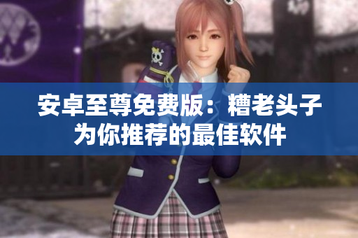 安卓至尊免费版：糟老头子为你推荐的最佳软件