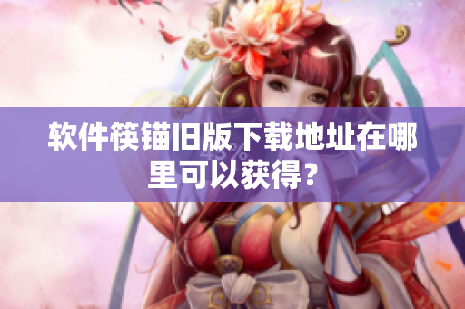 软件筷锚旧版下载地址在哪里可以获得？