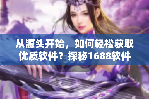 从源头开始，如何轻松获取优质软件？探秘1688软件货源。