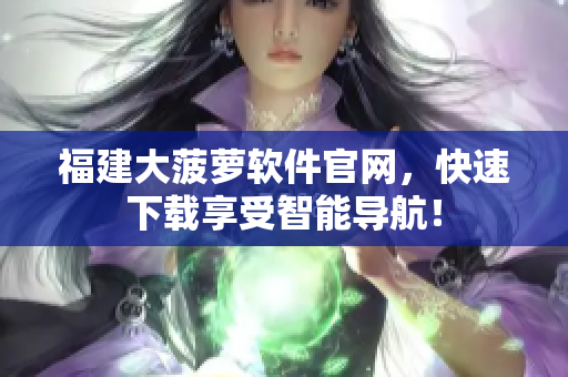 福建大菠萝软件官网，快速下载享受智能导航！