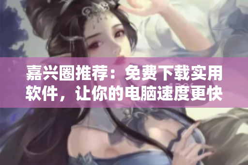嘉兴圈推荐：免费下载实用软件，让你的电脑速度更快！