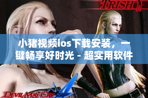 小猪视频ios下载安装，一键畅享好时光 - 超实用软件推荐