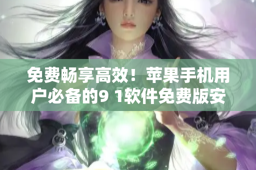 免费畅享高效！苹果手机用户必备的9 1软件免费版安装教程