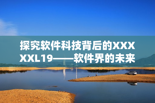 探究软件科技背后的XXXXXL19——软件界的未来趋势