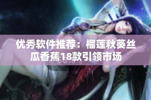 优秀软件推荐：榴莲秋葵丝瓜香蕉18款引领市场