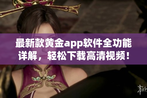 最新款黄金app软件全功能详解，轻松下载高清视频！