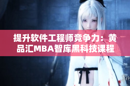 提升软件工程师竞争力：黄品汇MBA智库黑科技课程指南