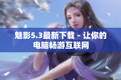 魅影5.3最新下载 - 让你的电脑畅游互联网