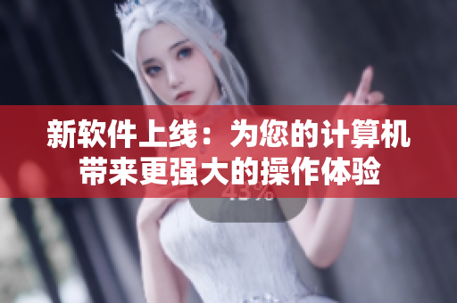 新软件上线：为您的计算机带来更强大的操作体验