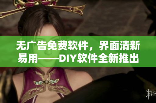 无广告免费软件，界面清新易用——DIY软件全新推出！