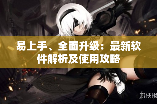 易上手、全面升级：最新软件解析及使用攻略