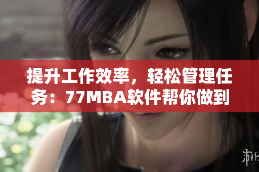 提升工作效率，轻松管理任务：77MBA软件帮你做到！