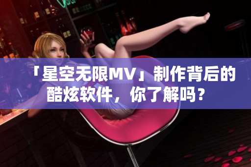 「星空无限MV」制作背后的酷炫软件，你了解吗？