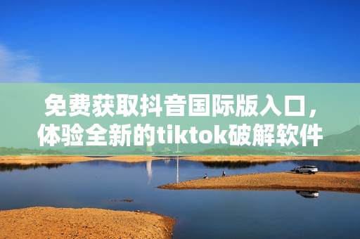 免费获取抖音国际版入口，体验全新的tiktok破解软件