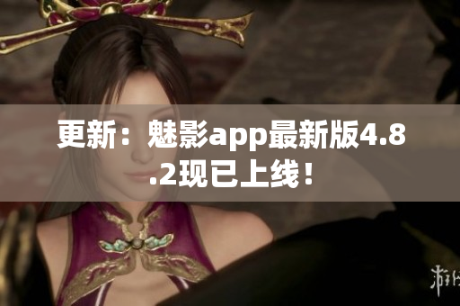 更新：魅影app最新版4.8.2现已上线！