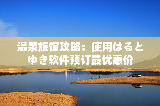 温泉旅馆攻略：使用はるとゆき软件预订最优惠价