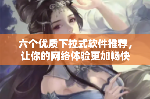 六个优质下拉式软件推荐，让你的网络体验更加畅快