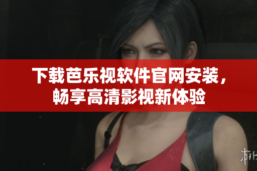 下载芭乐视软件官网安装，畅享高清影视新体验