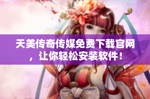 天美传奇传媒免费下载官网，让你轻松安装软件！