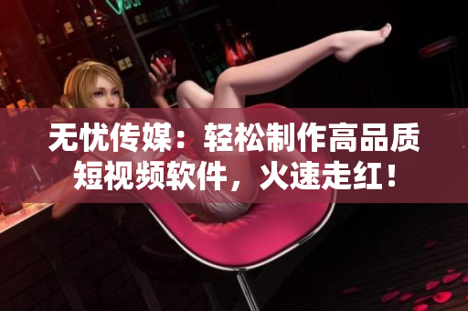 无忧传媒：轻松制作高品质短视频软件，火速走红！