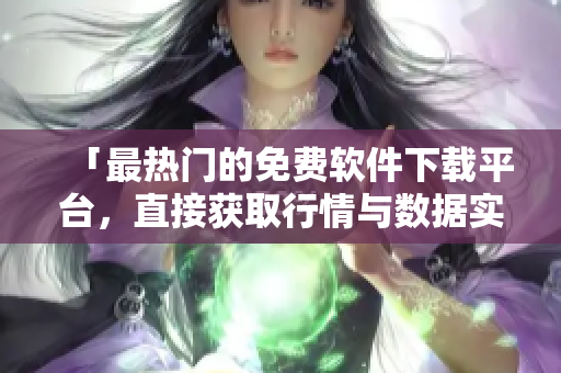 「最热门的免费软件下载平台，直接获取行情与数据实时更新」
