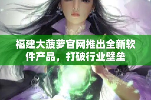 福建大菠萝官网推出全新软件产品，打破行业壁垒