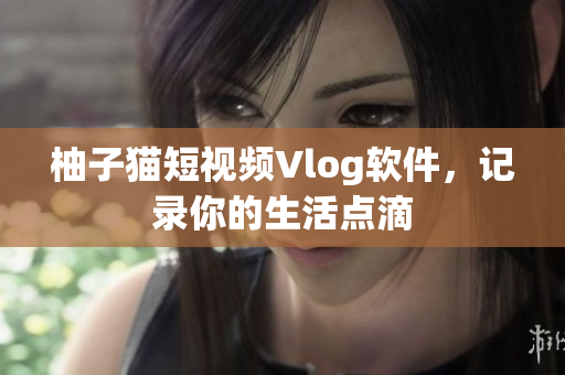 柚子猫短视频Vlog软件，记录你的生活点滴