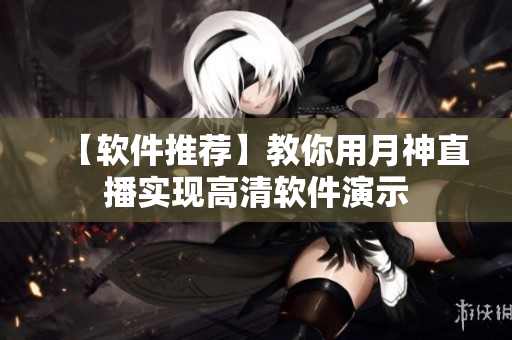 【软件推荐】教你用月神直播实现高清软件演示