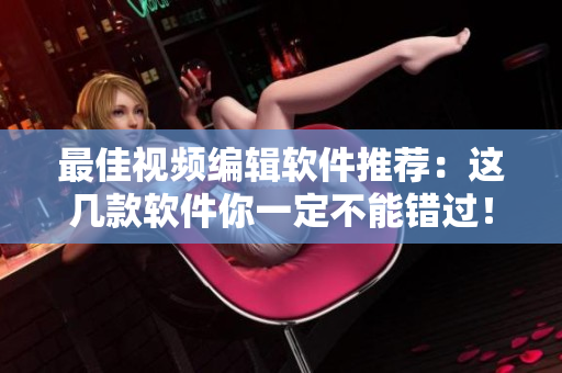 最佳视频编辑软件推荐：这几款软件你一定不能错过！