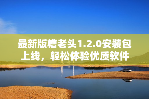 最新版糟老头1.2.0安装包上线，轻松体验优质软件