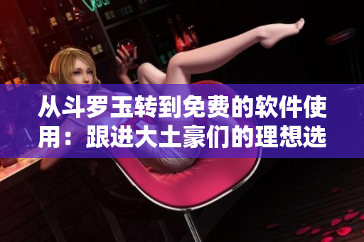 从斗罗玉转到免费的软件使用：跟进大土豪们的理想选择