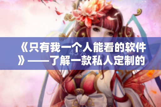 《只有我一个人能看的软件》——了解一款私人定制的软件。